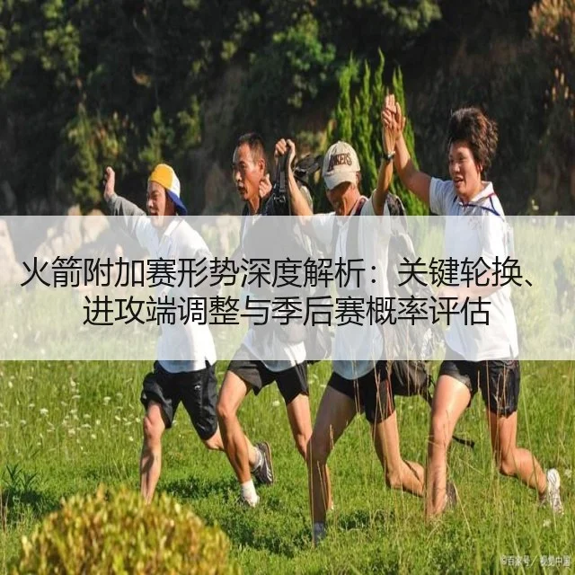 火箭附加赛形势深度解析：关键轮换、进攻端调整与季后赛概率评估